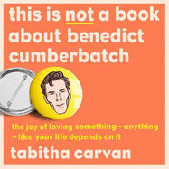This is Not a Book About Benedict Cumberbatch: The Joy of Loving Something - Anything - Like Your Life Depends on it