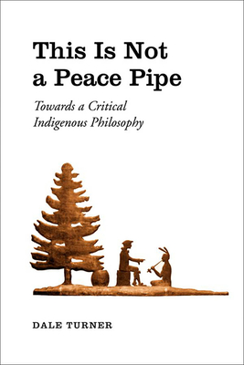 This Is Not a Peace Pipe: Towards a Critical Indigenous Philosophy - Turner, Dale