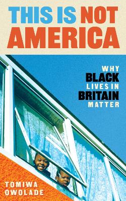 This is Not America: Why Black Lives in Britain Matter - Owolade, Tomiwa