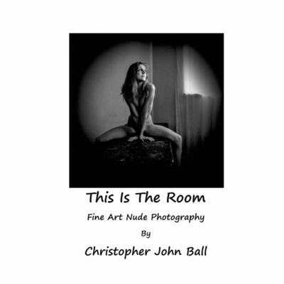 This Is The Room: Fine Art Nude Photography - John Ball, Christopher