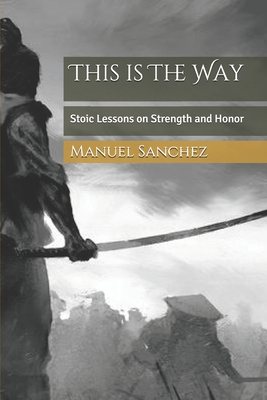 This is The Way: Stoic Lessons on Strength and Honor - Sanchez, Manuel