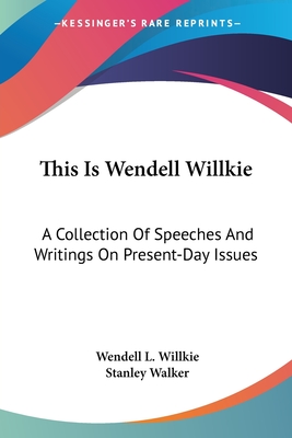 This Is Wendell Willkie: A Collection Of Speeches And Writings On Present-Day Issues - Willkie, Wendell L, and Walker, Stanley, Professor (Introduction by)