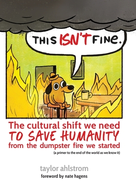 This Isn't Fine: The Cultural Shift We Need to Save Humanity from the Dumpster Fire We Started - Ahlstrom, Taylor, and Hagens, Nate (Foreword by)