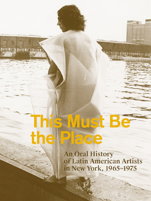 This Must Be the Place: An Oral History of Latin American Artists in New York, 1965-1975 - Lukin, Aime Iglesias, and Marta, Karen (Editor), and Jojima, Tie (Contributions by)