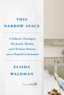 This Narrow Space: A Pediatric Oncologist, His Jewish, Muslim, and Christian Patients, and a Hospital in Jerusalem