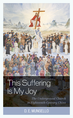 This Suffering Is My Joy: The Underground Church in Eighteenth-Century China - Mungello, D E