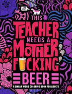This Teacher Needs a Mother F*cking Beer: A Swear Word Coloring Book for Adults: A Funny Adult Coloring Book for Teachers, Professors & Teaching Assistants for Stress Relief, Relaxation & Color Therapy