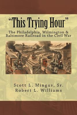 "This Trying Hour": The Philadelphia, Wilmington & Baltimore Railroad in the Civil War - Williams, Robert L, and Mingus, Scott L