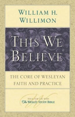This We Believe: The Core of Wesleyan Faith and Practice - Willimon, William H