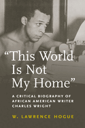 This World Is Not My Home: A Critical Biography of African American Writer Charles Wright