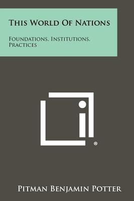 This World of Nations: Foundations, Institutions, Practices - Potter, Pitman Benjamin