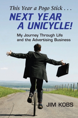 This Year a Pogo Stick... Next Year a Unicycle!: My Journey Through Life and the Advertising Business - Kobs, Jim