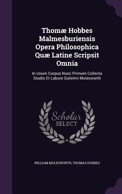 Thomae Hobbes Malmesburiensis Opera Philosophica Quae Latine Scripsit Omnia: In Unum Corpus Nunc Primum Collecta Studio Et Labore Gulielmi Molesworth - Molesworth, William