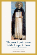 Thomas Aquinas on Faith, Hope, and Love: A Summa of the Summa of the Theological Virtues