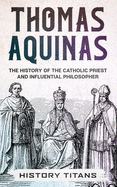 Thomas Aquinas: The History of The Catholic Priest And Influential Philosopher