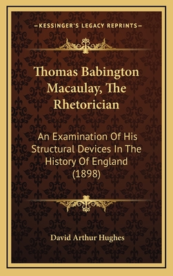 Thomas Babington Macaulay, the Rhetorician; An Examination of His Structural Devices in the History of England - Hughes, David Arthur