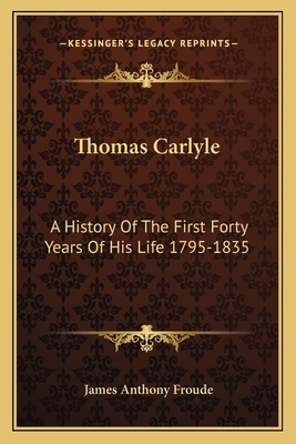 Thomas Carlyle: A History Of The First Forty Years Of His Life 1795-1835 - Froude, James Anthony