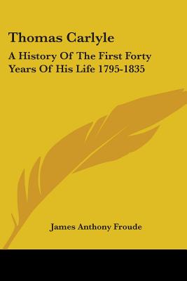 Thomas Carlyle: A History Of The First Forty Years Of His Life 1795-1835 - Froude, James Anthony