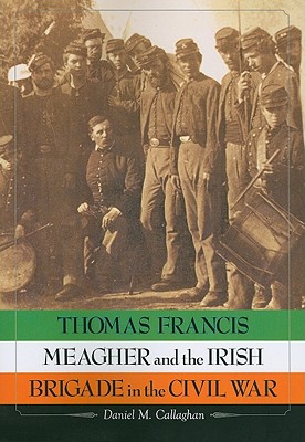 Thomas Francis Meagher and the Irish Brigade in the Civil War - Callaghan, Daniel M.