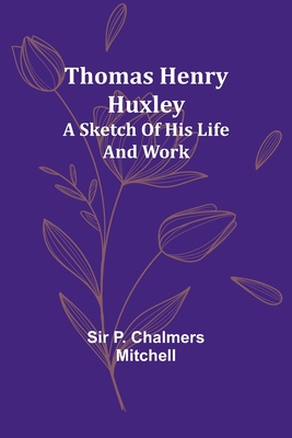 Thomas Henry Huxley; A Sketch Of His Life And Work - Mitchell, P, Sir