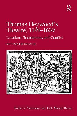 Thomas Heywood's Theatre, 1599-1639: Locations, Translations, and Conflict - Rowland, Richard