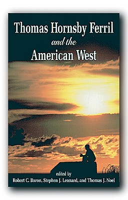 Thomas Hornsby Ferril and the American West - Ferril, Thomas Hornsby, and Baron, Robert C (Editor), and Leonard, Stephen J (Editor)
