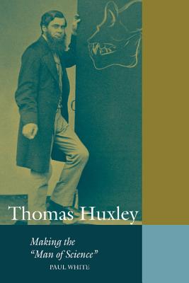 Thomas Huxley: Making the 'Man of Science' - White, Paul