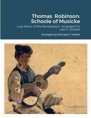 Thomas Robinson: Schoole of Musicke: Lute Music of the Renaissance Arranged For Low G Ukulele - Walker, Michael