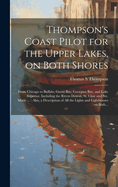 Thompson's Coast Pilot for the Upper Lakes, on Both Shores: From Chicago to Buffalo, Green Bay, Georgian Bay, and Lake Superior, Including the Rivers Detroit, St. Clair and Ste. Marie ...: Also, a Description of All the Lights and Lighthouses on Both...