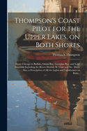 Thompson's Coast Pilot for the Upper Lakes, on Both Shores: From Chicago to Buffalo, Green Bay, Georgian Bay, and Lake Superior, Including the Rivers Detroit, St. Clair and Ste. Marie ...: Also, a Description of All the Lights and Lighthouses on Both...