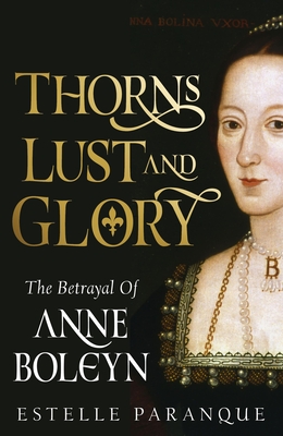 Thorns, Lust, and Glory: The Betrayal of Anne Boleyn - Paranque, Estelle