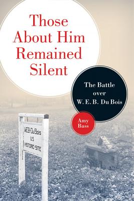Those About Him Remained Silent: The Battle over W. E. B. Du Bois - Bass, Amy