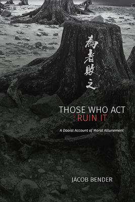 Those Who ACT Ruin It: A Daoist Account of Moral Attunement - Bender, Jacob