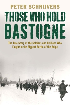 Those Who Hold Bastogne: The True Story of the Soldiers and Civilians Who Fought in the Biggest Battle of the Bulge - Schrijvers, Peter