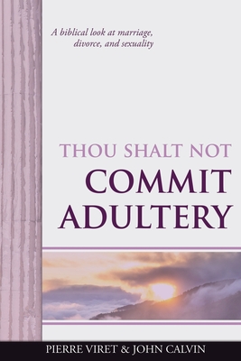 Thou Shalt Not Commit Adultery: A biblical look at marriage, divorce, and sexuality - Calvin, John, and Sheats, R A (Translated by), and Viret, Pierre