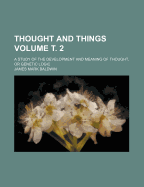 Thought and Things Volume . 2; A Study of the Development and Meaning of Thought, or Genetic Logic