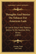 Thoughts And Stories On Tobacco For American Lads: Or Uncle Toby's Anti-Tobacco Advice To His Nephew Billy Bruce (1852)