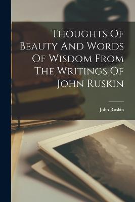 Thoughts Of Beauty And Words Of Wisdom From The Writings Of John Ruskin - Ruskin, John