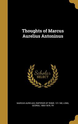 Thoughts of Marcus Aurelius Antoninus - Marcus Aurelius, Emperor Of Rome 121-18 (Creator), and Long, George 1800-1879 (Creator)