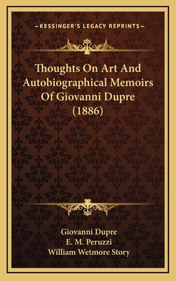 Thoughts on Art and Autobiographical Memoirs of Giovanni Dupre (1886) - Dupre, Giovanni, and Peruzzi, E M (Translated by), and Story, William Wetmore (Introduction by)