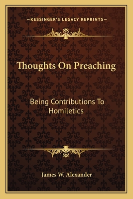 Thoughts On Preaching: Being Contributions To Homiletics - Alexander, James W