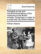 Thoughts on the Anti-Monarchical Tendency of the Measures of the British Minister: Contained in a Letter to a Noble Lord