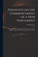 Thoughts on the Commencement of a New Parliament: With an Appendix, Containing Remarks on the Letter of the Right Hon. Edmund Burke, on the Revolution in France