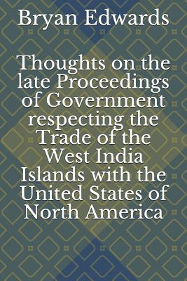 Thoughts on the Late Proceedings of Government Respecting the Trade of the West India Islands with the United States of North America - Schwartz, Jonathon B (Editor), and Edwards, Bryan