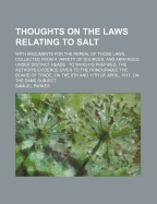 Thoughts on the Laws Relating to Salt: With Arguments for the Repeal of Those Laws, Collected from a Variety of Sources, and Arranged Under Distinct Heads: To Which Is Prefixed, the Author's Evidence Given to the Honourable the Board of Trade, on the 8th - Parkes, Samuel