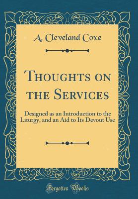 Thoughts on the Services: Designed as an Introduction to the Liturgy, and an Aid to Its Devout Use (Classic Reprint) - Coxe, A Cleveland