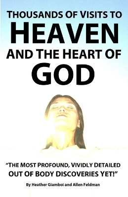 Thousands of Visits to Heaven and the Heart of God: "The Most Profound, Vividly Detailed Out of Body Discoveries Yet!" - Feldman, Allen, and Giamboi, Heather