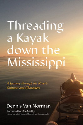 Threading a Kayak Down the Mississippi: A Journey Through the River's Cultures and Characters - Van Norman, Dennis, and Shelby, Don (Foreword by)