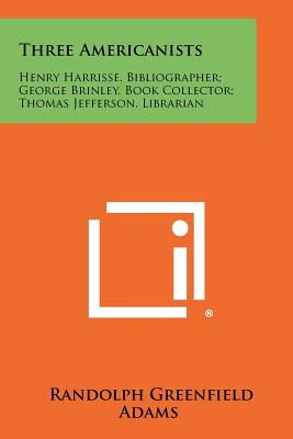 Three Americanists: Henry Harrisse, Bibliographer; George Brinley, Book Collector; Thomas Jefferson, Librarian - Adams, Randolph Greenfield