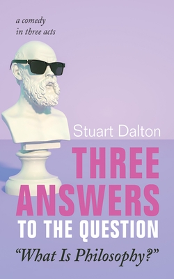 Three Answers to the Question "What Is Philosophy?": A Comedy in Three Acts - Dalton, Stuart